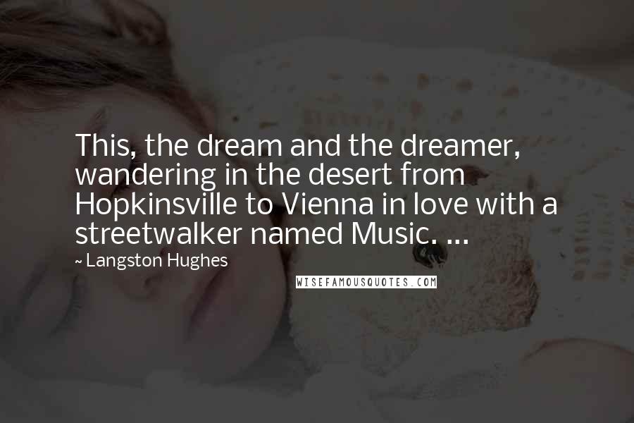 Langston Hughes Quotes: This, the dream and the dreamer, wandering in the desert from Hopkinsville to Vienna in love with a streetwalker named Music. ...