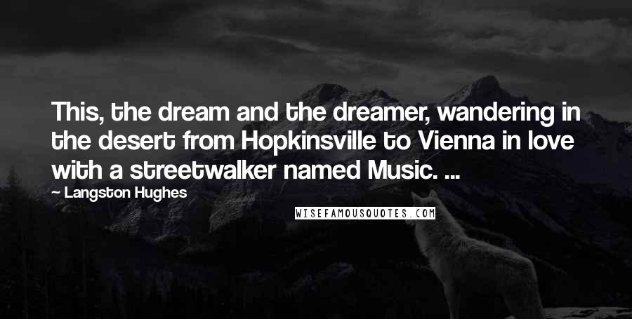 Langston Hughes Quotes: This, the dream and the dreamer, wandering in the desert from Hopkinsville to Vienna in love with a streetwalker named Music. ...