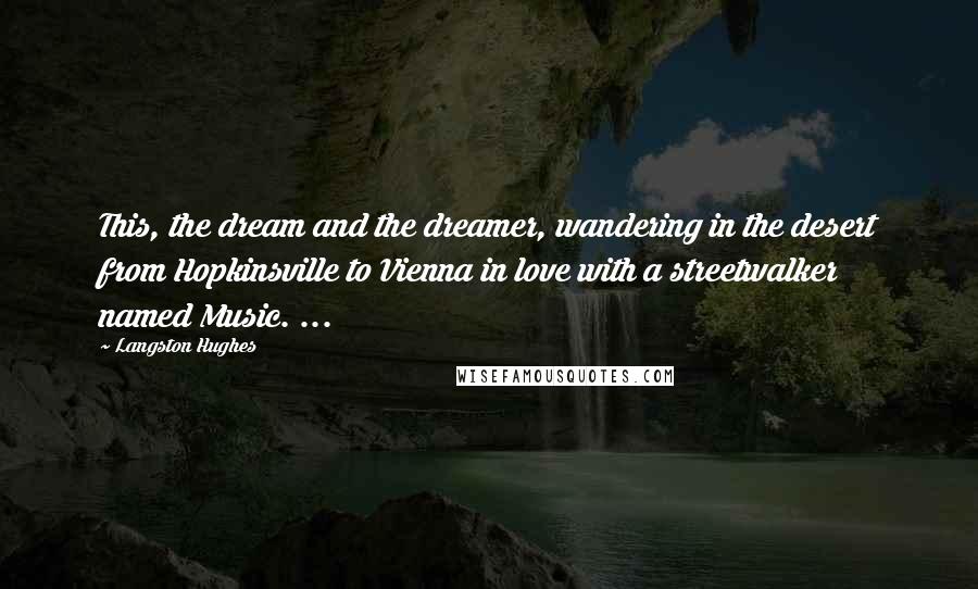 Langston Hughes Quotes: This, the dream and the dreamer, wandering in the desert from Hopkinsville to Vienna in love with a streetwalker named Music. ...