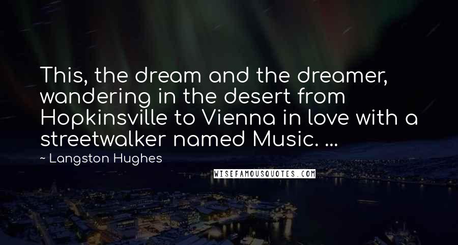 Langston Hughes Quotes: This, the dream and the dreamer, wandering in the desert from Hopkinsville to Vienna in love with a streetwalker named Music. ...