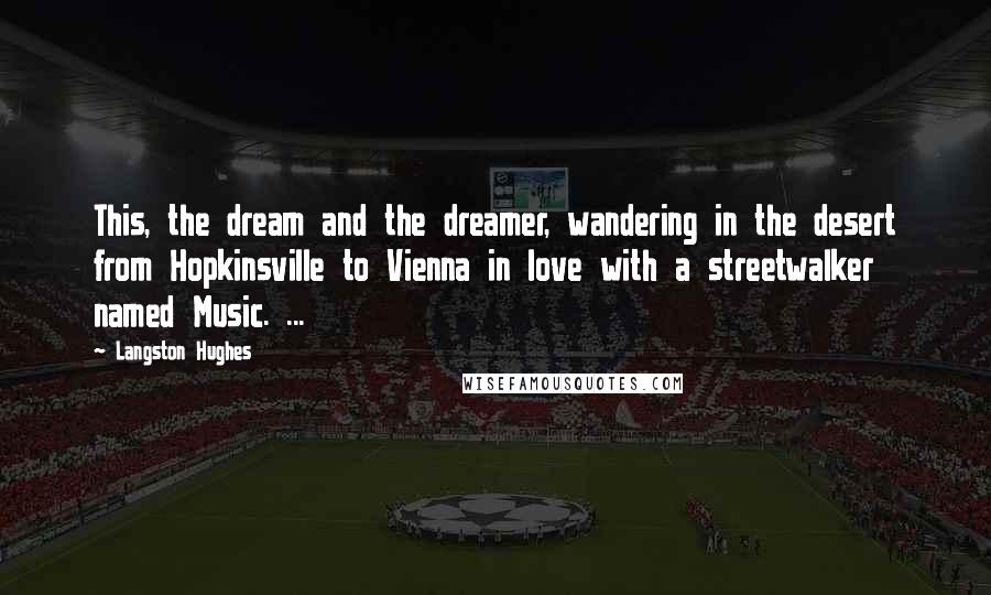 Langston Hughes Quotes: This, the dream and the dreamer, wandering in the desert from Hopkinsville to Vienna in love with a streetwalker named Music. ...