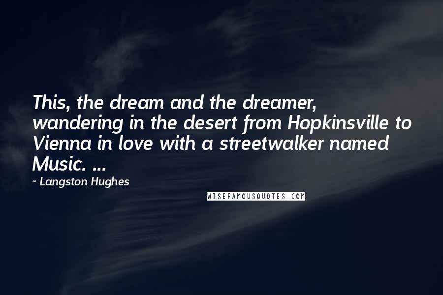 Langston Hughes Quotes: This, the dream and the dreamer, wandering in the desert from Hopkinsville to Vienna in love with a streetwalker named Music. ...