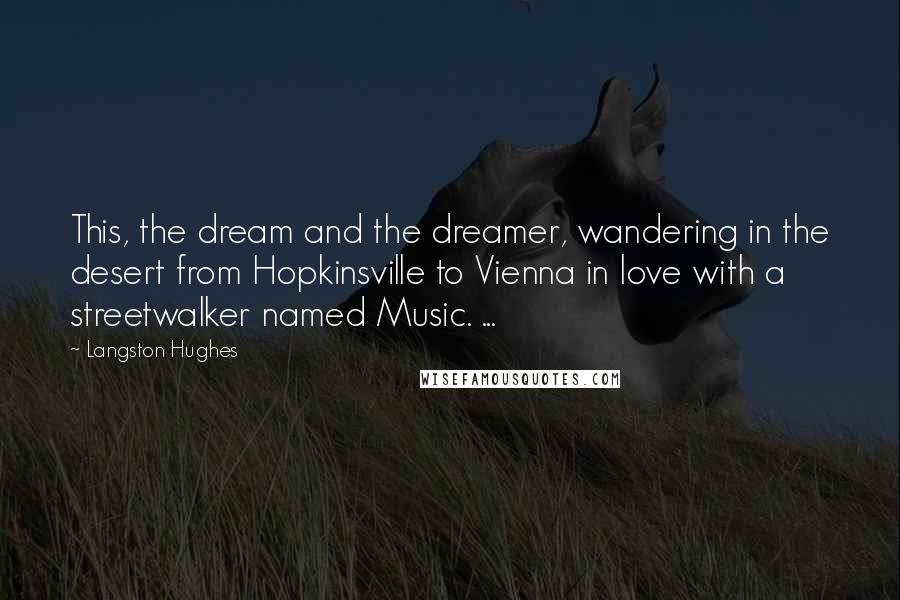 Langston Hughes Quotes: This, the dream and the dreamer, wandering in the desert from Hopkinsville to Vienna in love with a streetwalker named Music. ...