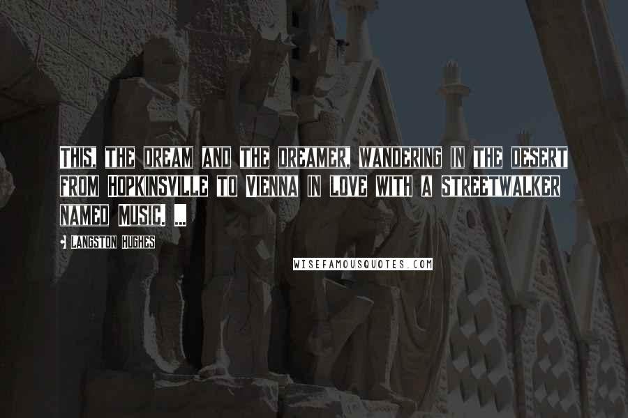 Langston Hughes Quotes: This, the dream and the dreamer, wandering in the desert from Hopkinsville to Vienna in love with a streetwalker named Music. ...