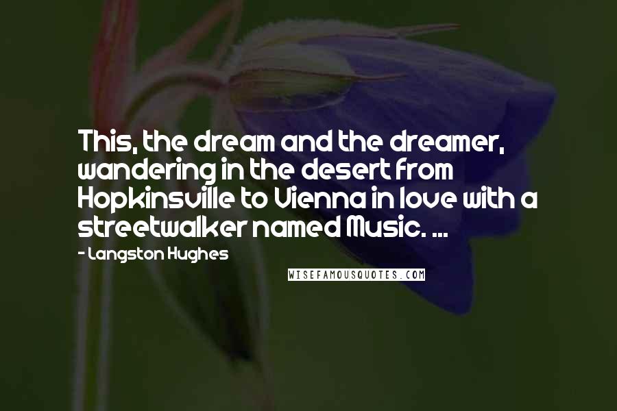 Langston Hughes Quotes: This, the dream and the dreamer, wandering in the desert from Hopkinsville to Vienna in love with a streetwalker named Music. ...