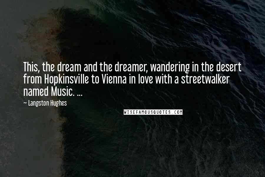 Langston Hughes Quotes: This, the dream and the dreamer, wandering in the desert from Hopkinsville to Vienna in love with a streetwalker named Music. ...