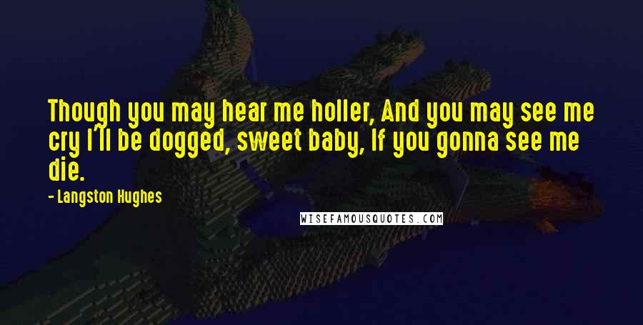 Langston Hughes Quotes: Though you may hear me holler, And you may see me cry I'll be dogged, sweet baby, If you gonna see me die.