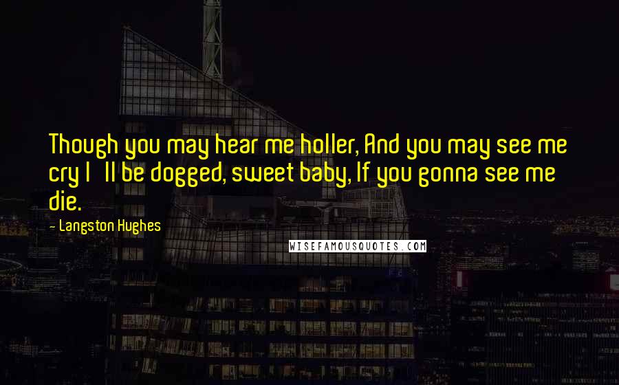 Langston Hughes Quotes: Though you may hear me holler, And you may see me cry I'll be dogged, sweet baby, If you gonna see me die.