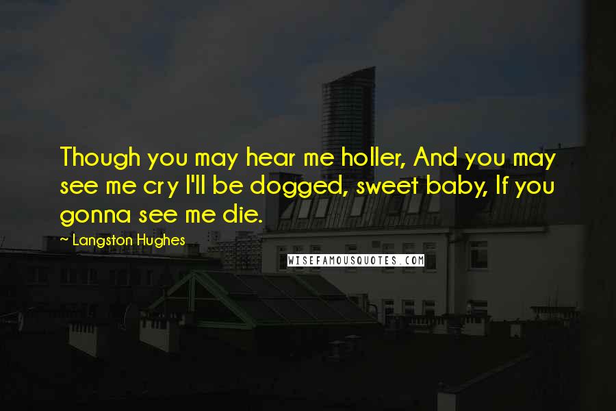 Langston Hughes Quotes: Though you may hear me holler, And you may see me cry I'll be dogged, sweet baby, If you gonna see me die.