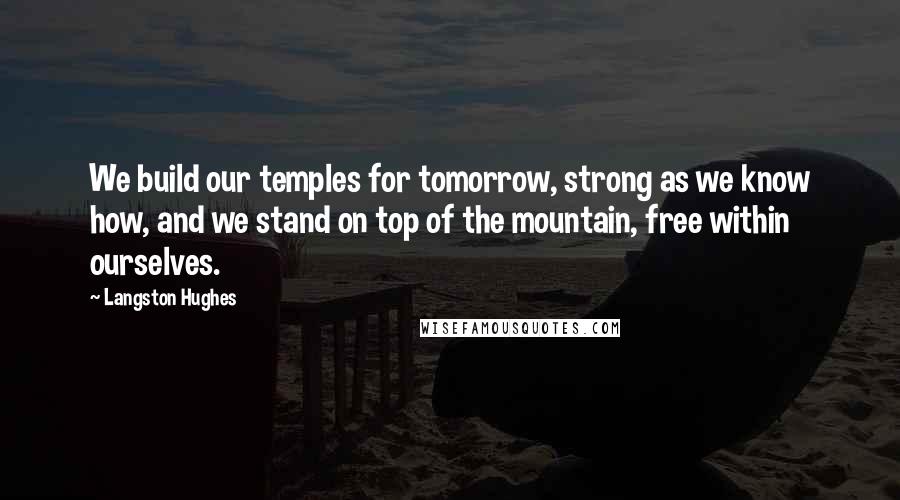 Langston Hughes Quotes: We build our temples for tomorrow, strong as we know how, and we stand on top of the mountain, free within ourselves.