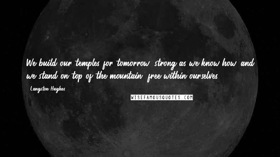 Langston Hughes Quotes: We build our temples for tomorrow, strong as we know how, and we stand on top of the mountain, free within ourselves.