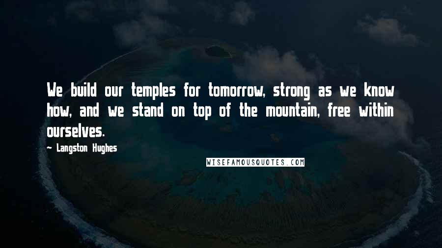 Langston Hughes Quotes: We build our temples for tomorrow, strong as we know how, and we stand on top of the mountain, free within ourselves.