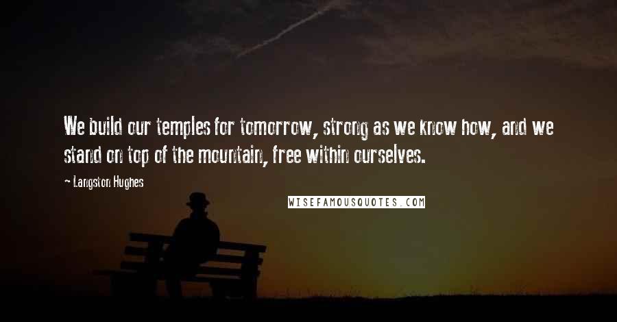 Langston Hughes Quotes: We build our temples for tomorrow, strong as we know how, and we stand on top of the mountain, free within ourselves.