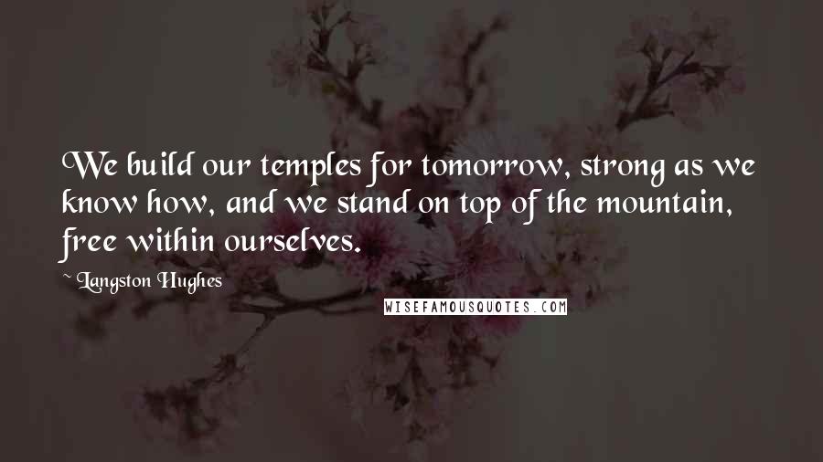 Langston Hughes Quotes: We build our temples for tomorrow, strong as we know how, and we stand on top of the mountain, free within ourselves.