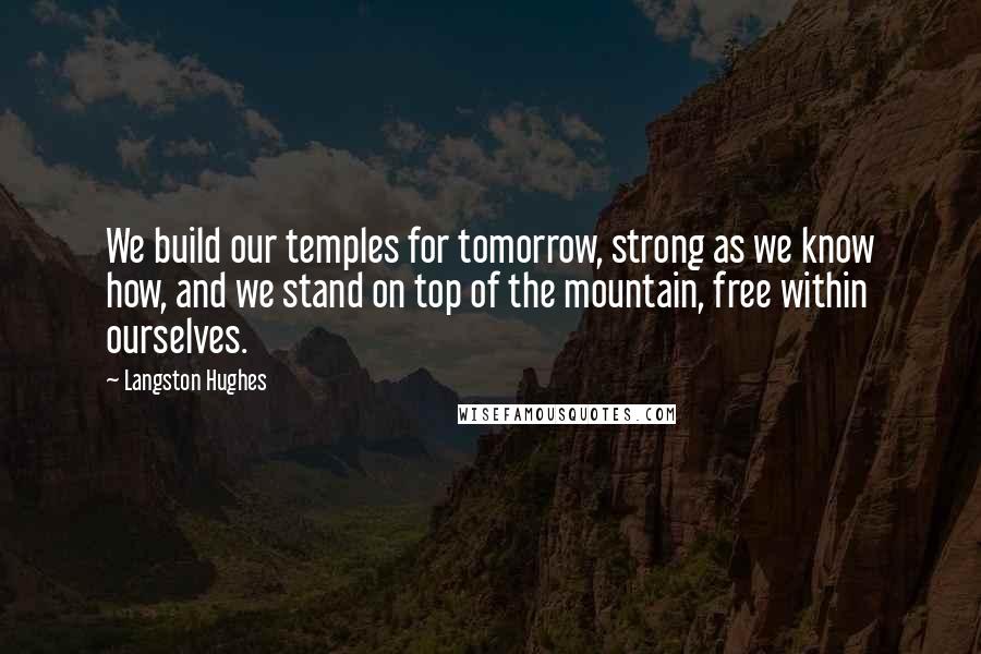 Langston Hughes Quotes: We build our temples for tomorrow, strong as we know how, and we stand on top of the mountain, free within ourselves.