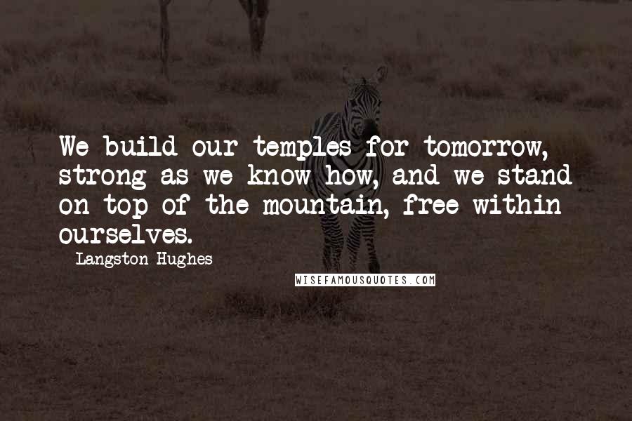 Langston Hughes Quotes: We build our temples for tomorrow, strong as we know how, and we stand on top of the mountain, free within ourselves.