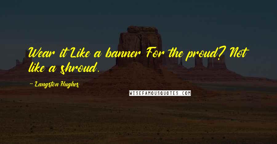 Langston Hughes Quotes: Wear it Like a banner For the proud? Not like a shroud.
