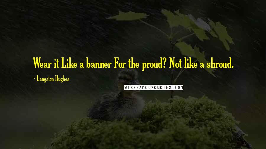 Langston Hughes Quotes: Wear it Like a banner For the proud? Not like a shroud.