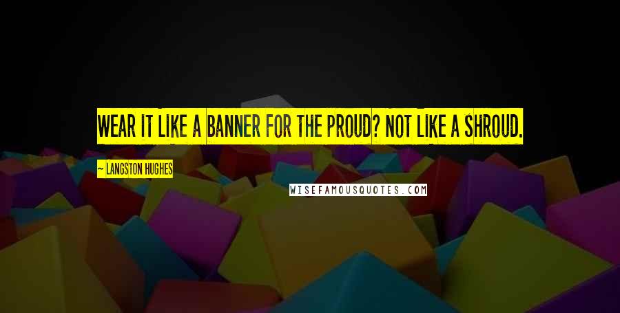 Langston Hughes Quotes: Wear it Like a banner For the proud? Not like a shroud.