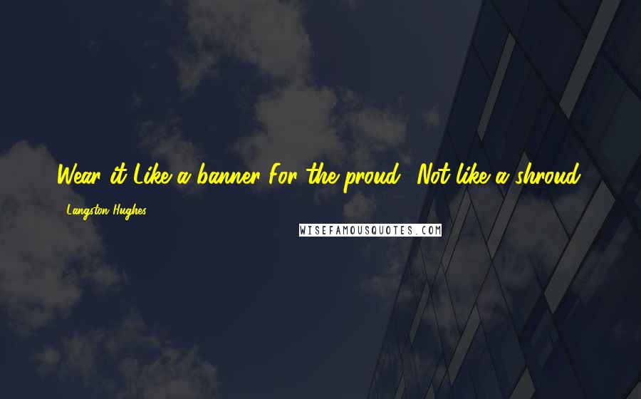 Langston Hughes Quotes: Wear it Like a banner For the proud? Not like a shroud.