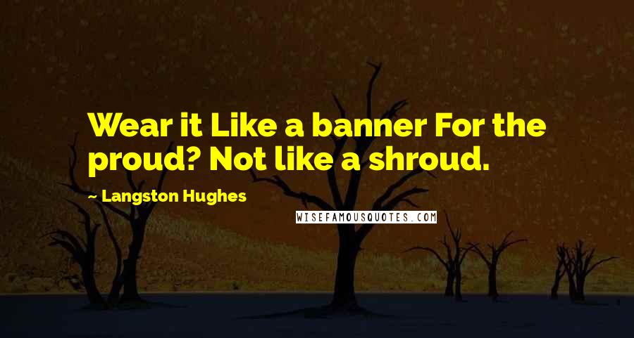 Langston Hughes Quotes: Wear it Like a banner For the proud? Not like a shroud.