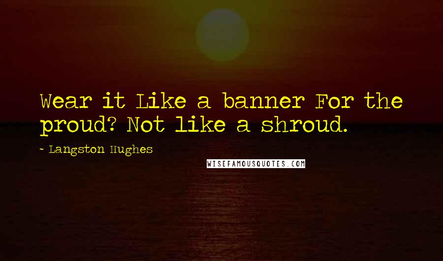 Langston Hughes Quotes: Wear it Like a banner For the proud? Not like a shroud.