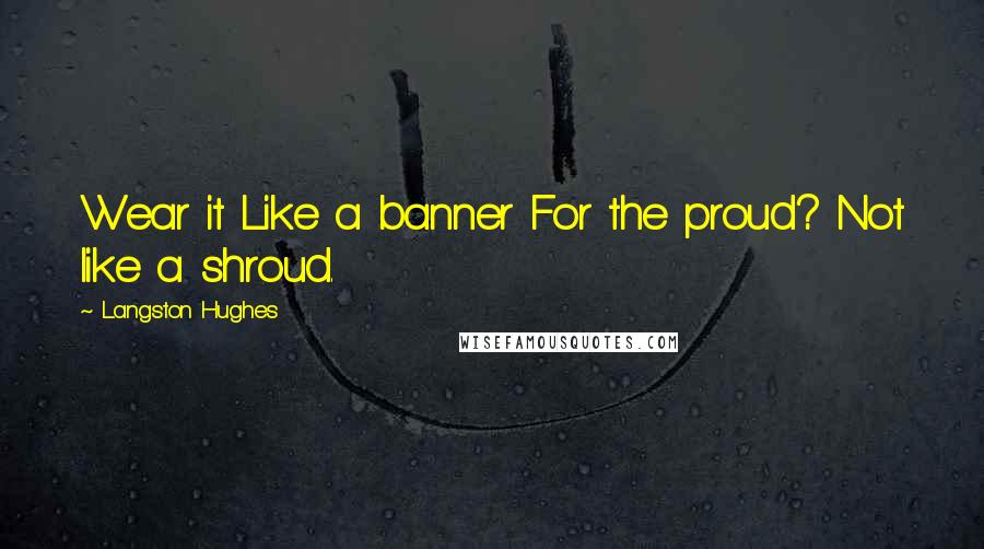 Langston Hughes Quotes: Wear it Like a banner For the proud? Not like a shroud.