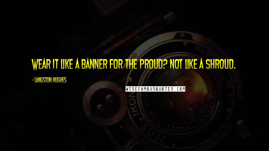 Langston Hughes Quotes: Wear it Like a banner For the proud? Not like a shroud.