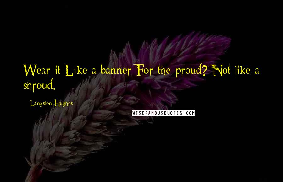 Langston Hughes Quotes: Wear it Like a banner For the proud? Not like a shroud.