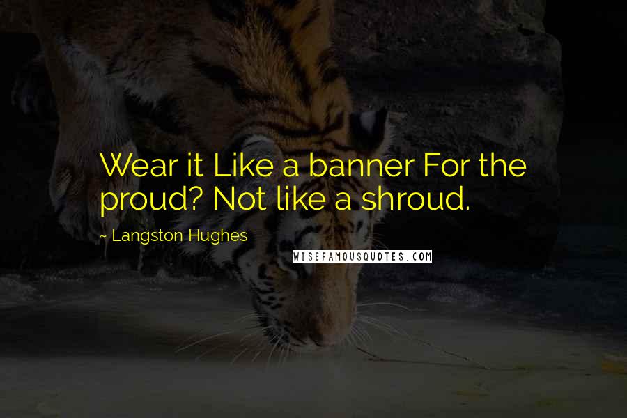 Langston Hughes Quotes: Wear it Like a banner For the proud? Not like a shroud.
