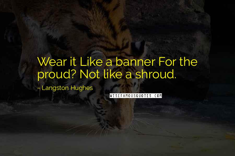 Langston Hughes Quotes: Wear it Like a banner For the proud? Not like a shroud.