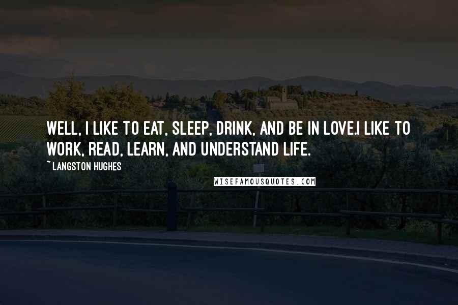 Langston Hughes Quotes: Well, I like to eat, sleep, drink, and be in love.I like to work, read, learn, and understand life.