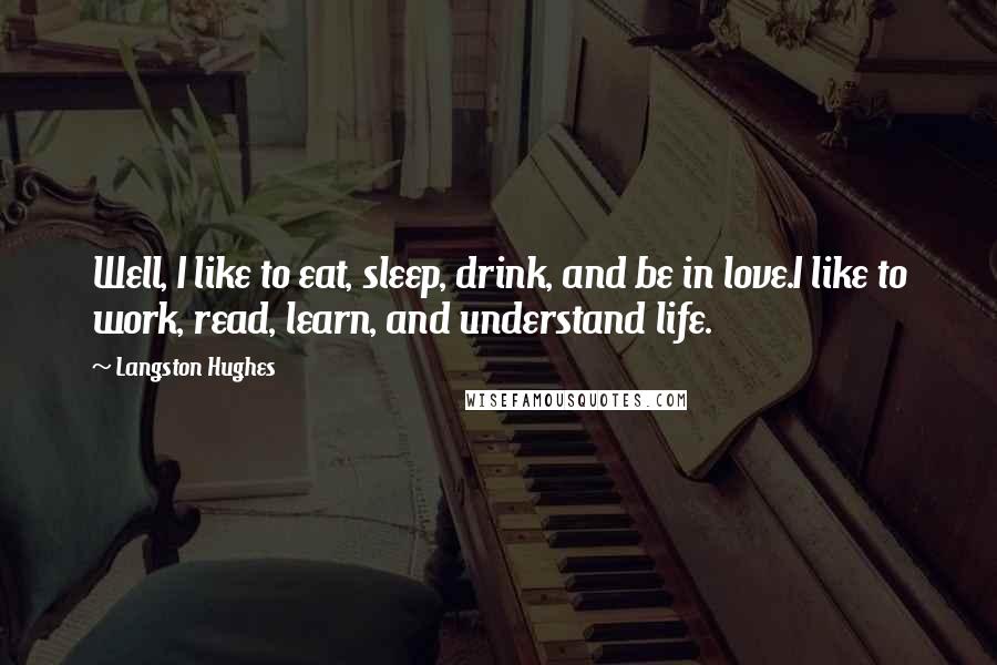 Langston Hughes Quotes: Well, I like to eat, sleep, drink, and be in love.I like to work, read, learn, and understand life.