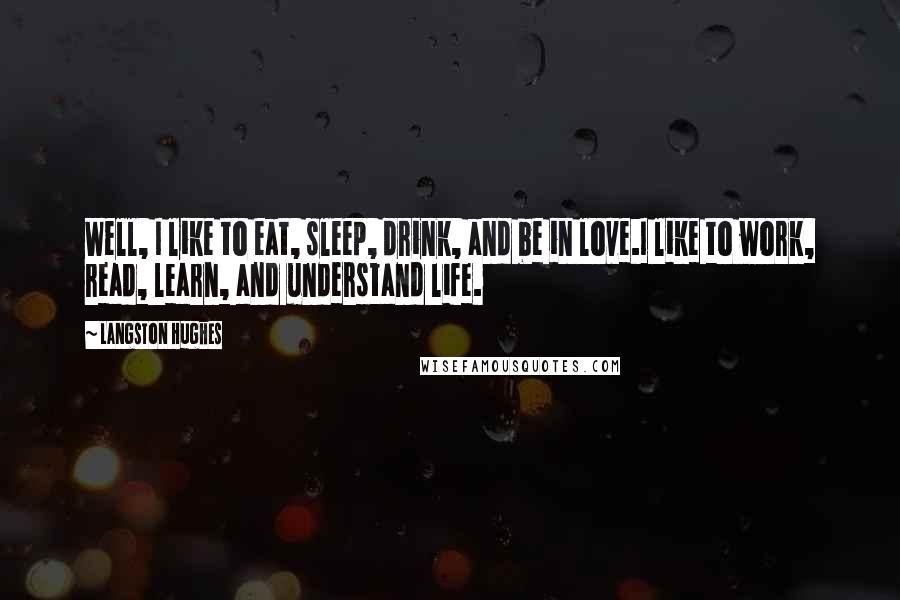 Langston Hughes Quotes: Well, I like to eat, sleep, drink, and be in love.I like to work, read, learn, and understand life.