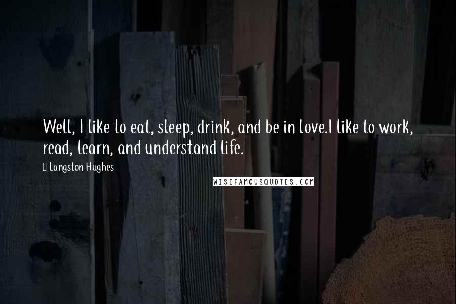 Langston Hughes Quotes: Well, I like to eat, sleep, drink, and be in love.I like to work, read, learn, and understand life.