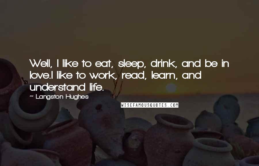 Langston Hughes Quotes: Well, I like to eat, sleep, drink, and be in love.I like to work, read, learn, and understand life.