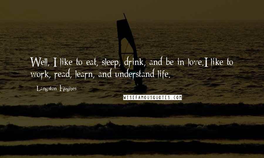 Langston Hughes Quotes: Well, I like to eat, sleep, drink, and be in love.I like to work, read, learn, and understand life.