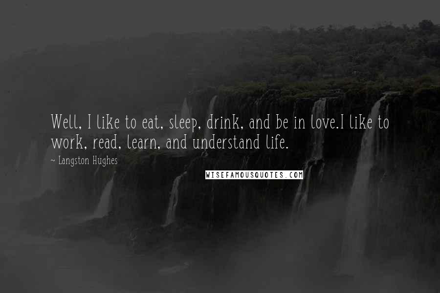 Langston Hughes Quotes: Well, I like to eat, sleep, drink, and be in love.I like to work, read, learn, and understand life.