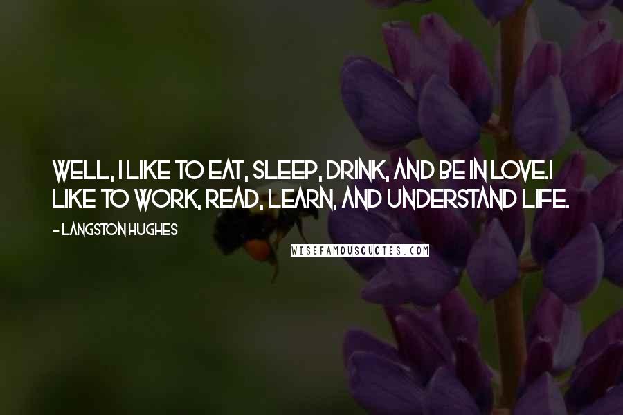 Langston Hughes Quotes: Well, I like to eat, sleep, drink, and be in love.I like to work, read, learn, and understand life.