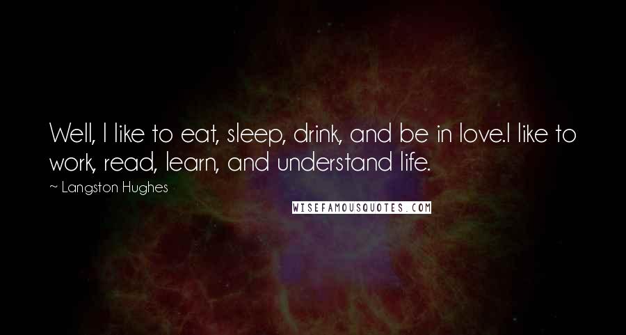 Langston Hughes Quotes: Well, I like to eat, sleep, drink, and be in love.I like to work, read, learn, and understand life.