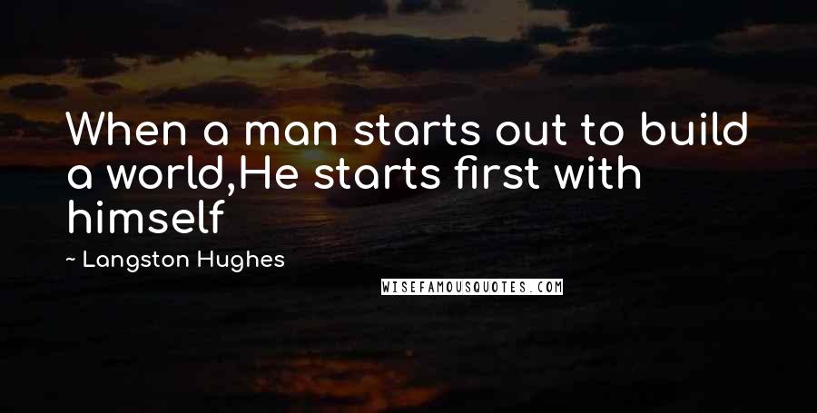 Langston Hughes Quotes: When a man starts out to build a world,He starts first with himself
