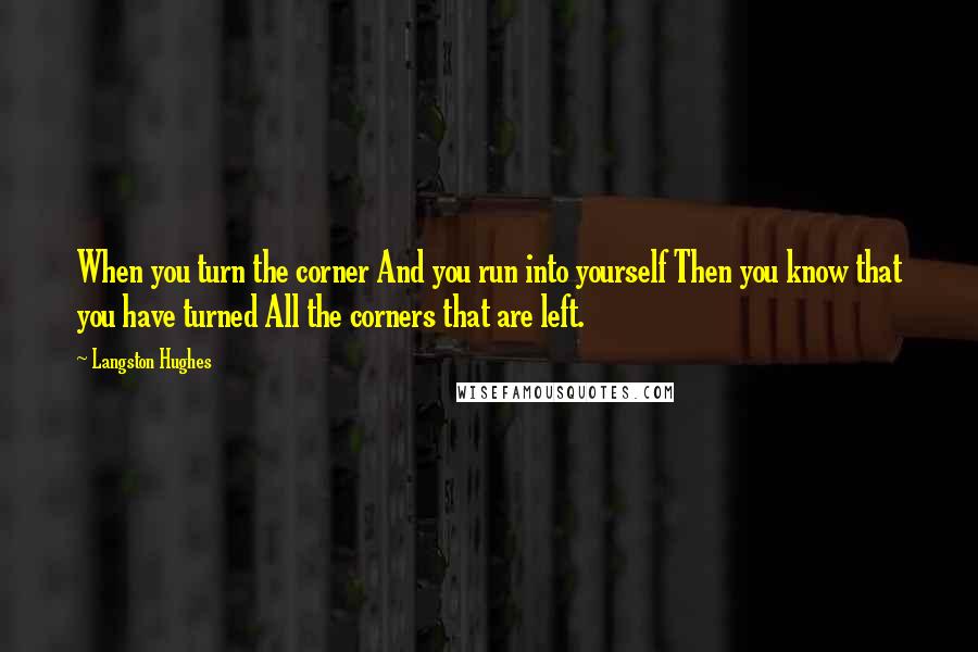 Langston Hughes Quotes: When you turn the corner And you run into yourself Then you know that you have turned All the corners that are left.