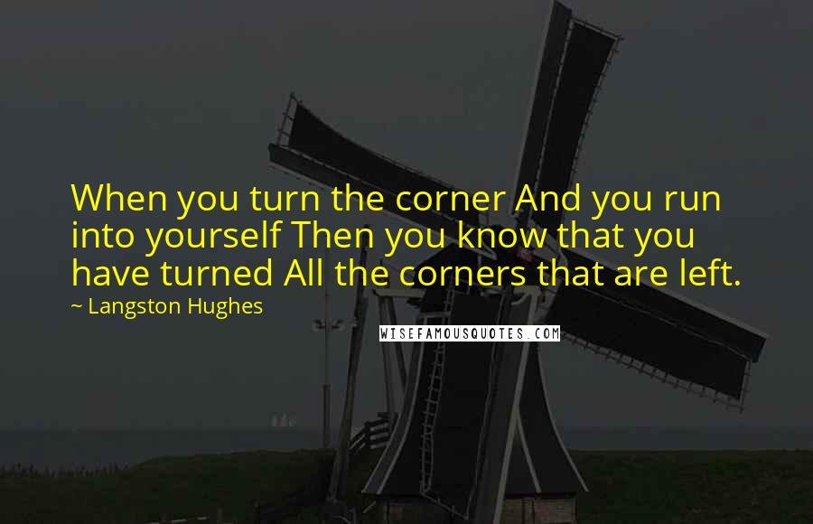 Langston Hughes Quotes: When you turn the corner And you run into yourself Then you know that you have turned All the corners that are left.