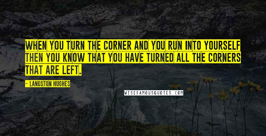 Langston Hughes Quotes: When you turn the corner And you run into yourself Then you know that you have turned All the corners that are left.