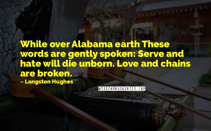 Langston Hughes Quotes: While over Alabama earth These words are gently spoken: Serve and hate will die unborn. Love and chains are broken.