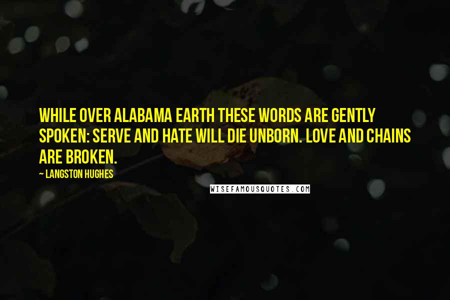 Langston Hughes Quotes: While over Alabama earth These words are gently spoken: Serve and hate will die unborn. Love and chains are broken.