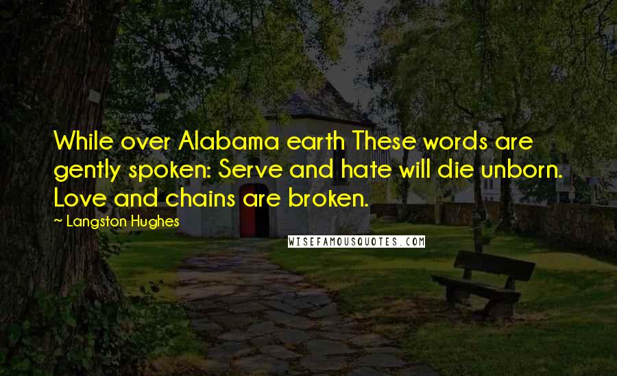 Langston Hughes Quotes: While over Alabama earth These words are gently spoken: Serve and hate will die unborn. Love and chains are broken.