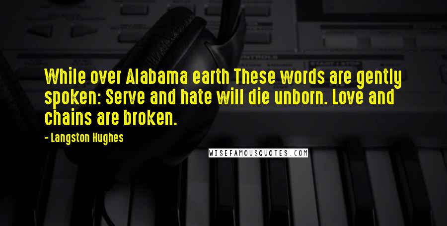 Langston Hughes Quotes: While over Alabama earth These words are gently spoken: Serve and hate will die unborn. Love and chains are broken.