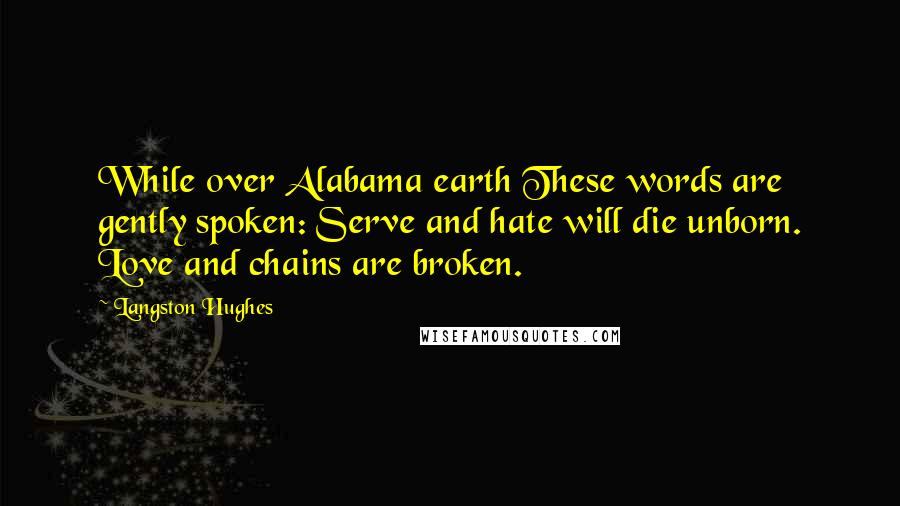 Langston Hughes Quotes: While over Alabama earth These words are gently spoken: Serve and hate will die unborn. Love and chains are broken.