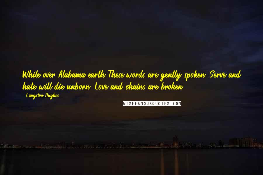 Langston Hughes Quotes: While over Alabama earth These words are gently spoken: Serve and hate will die unborn. Love and chains are broken.